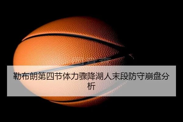 勒布朗第四节体力骤降湖人末段防守崩盘分析